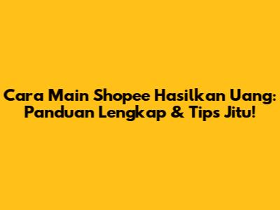 Cara Main Shopee Hasilkan Uang: Panduan Lengkap & Tips Jitu!
