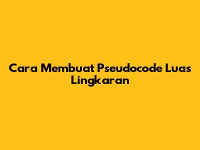 Cara Membuat Pseudocode Luas Lingkaran