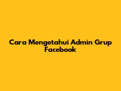 Cara Mengetahui Admin Grup Facebook