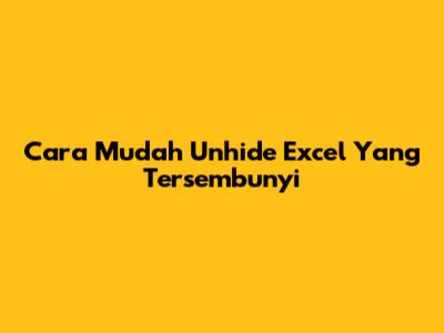 Cara Mudah Unhide Excel Yang Tersembunyi