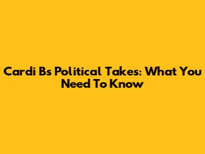 Cardi B's Political Takes: What You Need To Know