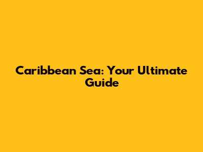 Caribbean Sea: Your Ultimate Guide