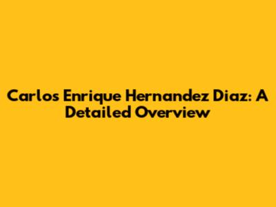 Carlos Enrique Hernandez Diaz: A Detailed Overview