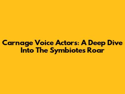 Carnage Voice Actors: A Deep Dive Into The Symbiote's Roar