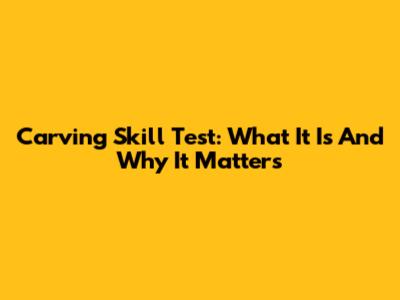 Carving Skill Test: What It Is And Why It Matters