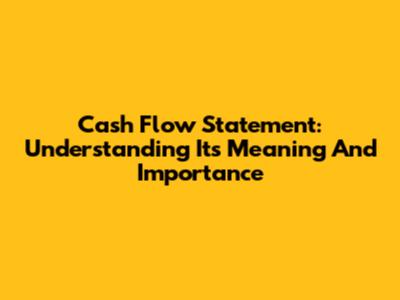 Cash Flow Statement: Understanding Its Meaning And Importance