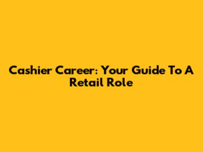 Cashier Career: Your Guide To A Retail Role