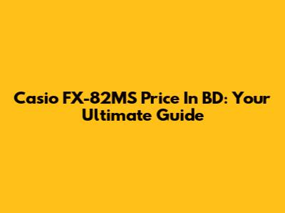 Casio FX-82MS Price In BD: Your Ultimate Guide