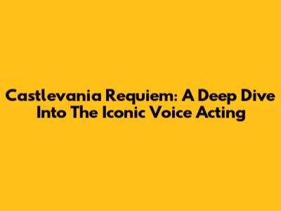 Castlevania Requiem: A Deep Dive Into The Iconic Voice Acting