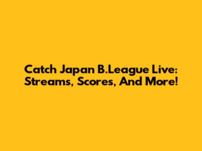 Catch Japan B.League Live: Streams, Scores, And More!