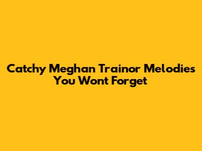 Catchy Meghan Trainor Melodies You Won't Forget