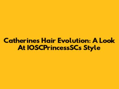 Catherine's Hair Evolution: A Look At IOSCPrincessSC's Style