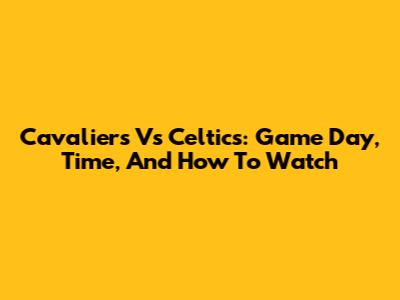 Cavaliers Vs Celtics: Game Day, Time, And How To Watch