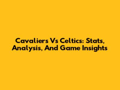 Cavaliers Vs Celtics: Stats, Analysis, And Game Insights