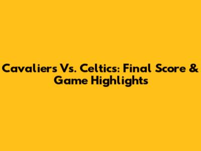 Cavaliers Vs. Celtics: Final Score & Game Highlights