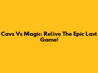 Cavs Vs Magic: Relive The Epic Last Game!