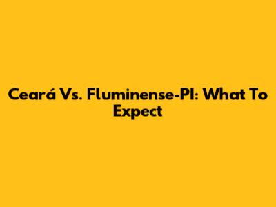 Ceará Vs. Fluminense-PI: What To Expect
