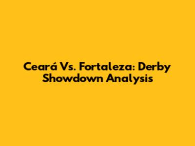 Ceará Vs. Fortaleza: Derby Showdown Analysis