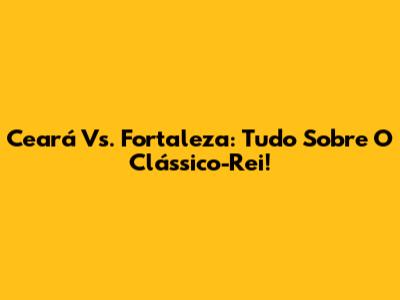 Ceará Vs. Fortaleza: Tudo Sobre O Clássico-Rei!