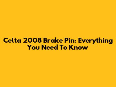 Celta 2008 Brake Pin: Everything You Need To Know