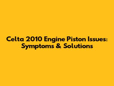 Celta 2010 Engine Piston Issues: Symptoms & Solutions