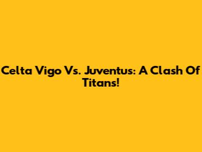 Celta Vigo Vs. Juventus: A Clash Of Titans!