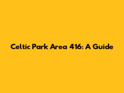 Celtic Park Area 416: A Guide