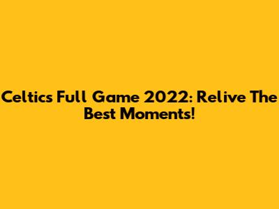 Celtics Full Game 2022: Relive The Best Moments!