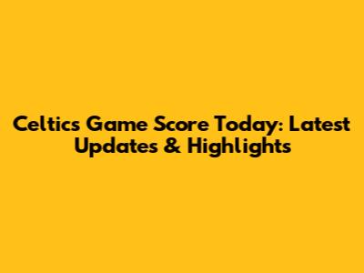 Celtics Game Score Today: Latest Updates & Highlights