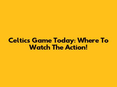 Celtics Game Today: Where To Watch The Action!