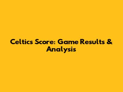 Celtics Score: Game Results & Analysis