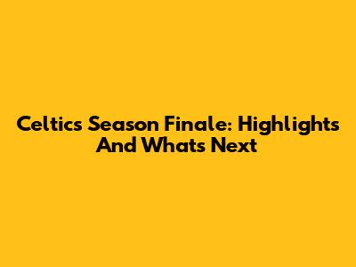 Celtics Season Finale: Highlights And What's Next