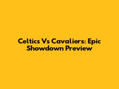 Celtics Vs Cavaliers: Epic Showdown Preview