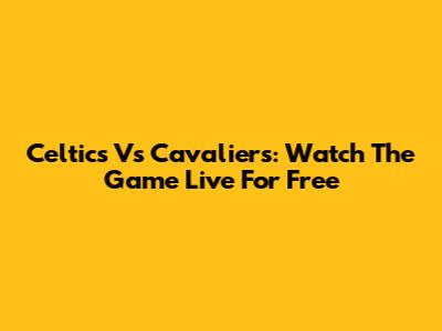 Celtics Vs Cavaliers: Watch The Game Live For Free