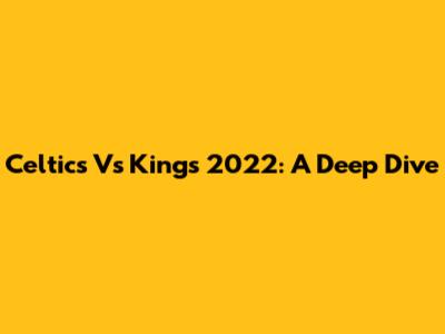 Celtics Vs Kings 2022: A Deep Dive