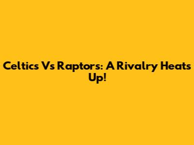 Celtics Vs Raptors: A Rivalry Heats Up!