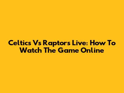 Celtics Vs Raptors Live: How To Watch The Game Online