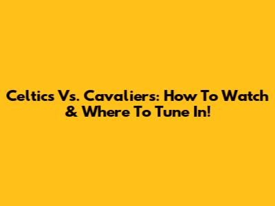 Celtics Vs. Cavaliers: How To Watch & Where To Tune In!