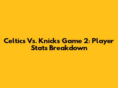 Celtics Vs. Knicks Game 2: Player Stats Breakdown
