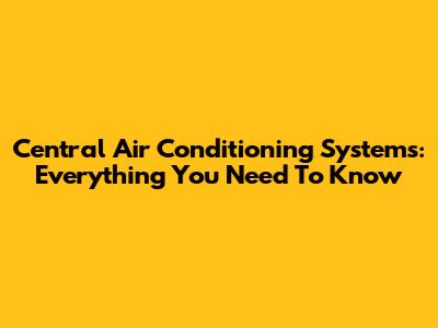 Central Air Conditioning Systems: Everything You Need To Know