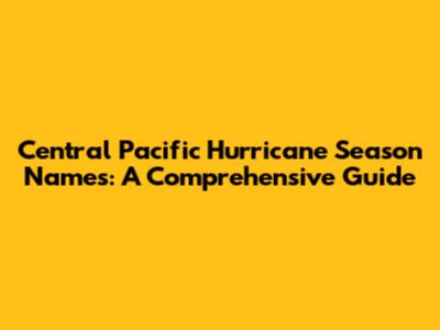 Central Pacific Hurricane Season Names: A Comprehensive Guide