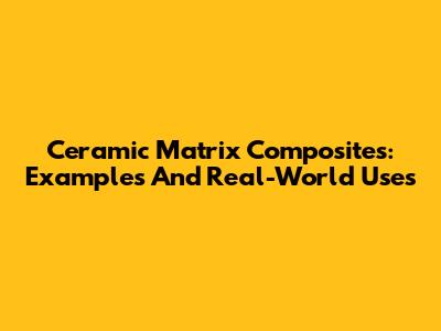 Ceramic Matrix Composites: Examples And Real-World Uses