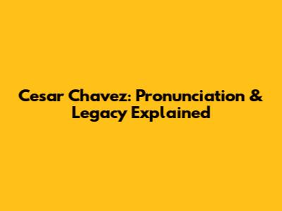 Cesar Chavez: Pronunciation & Legacy Explained