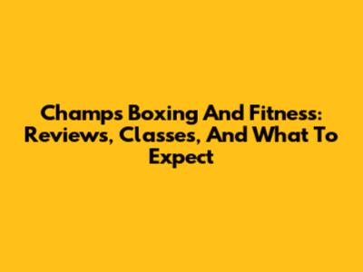 Champs Boxing And Fitness: Reviews, Classes, And What To Expect