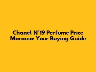 Chanel N°19 Perfume Price Morocco: Your Buying Guide
