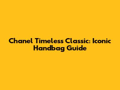 Chanel Timeless Classic: Iconic Handbag Guide