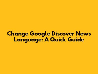 Change Google Discover News Language: A Quick Guide