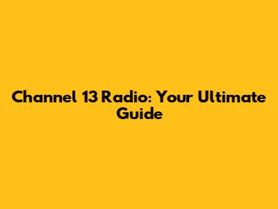 Channel 13 Radio: Your Ultimate Guide