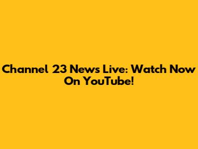 Channel 23 News Live: Watch Now On YouTube!
