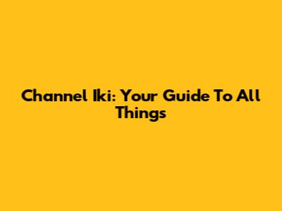 Channel Iki: Your Guide To All Things